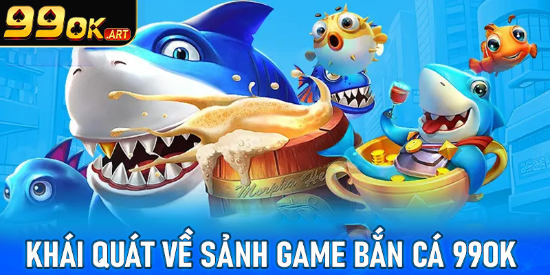 Khái quát tổng quan chung về sảnh game bắn cá 99OK 