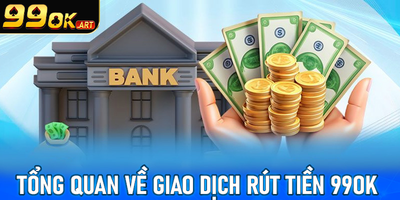 Khái quát tổng quan chung về giao dịch rút tiền 99OK