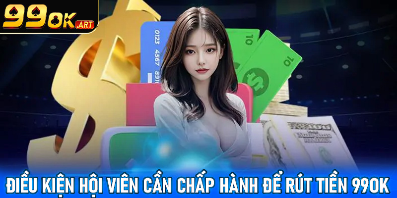 Những điều kiện hội viên cần chấp thuận để rút tiền 99OK thành công